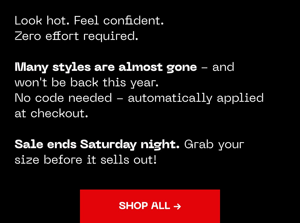 Look hot. Feel confident. Zero effort required. Many styles are almost gone – and won't be back this year.