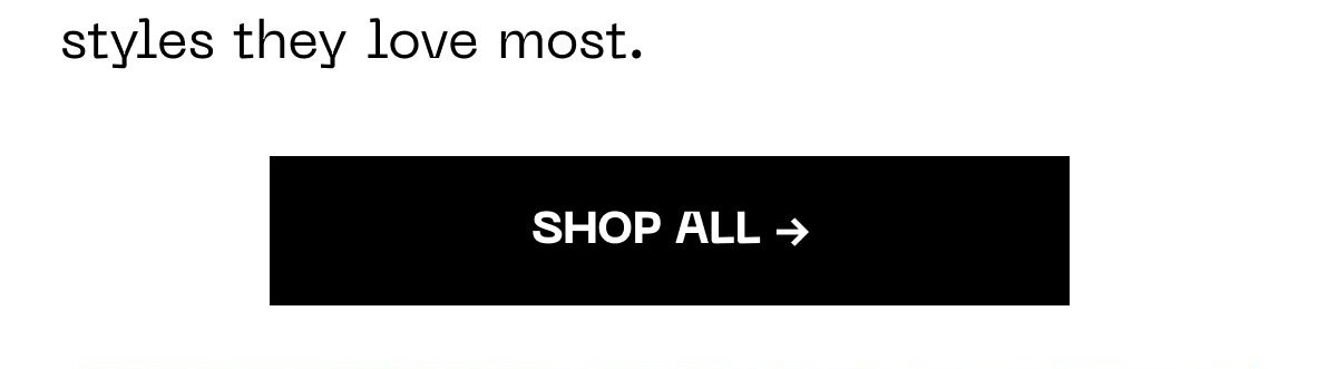 Styles they love most. Shop all →