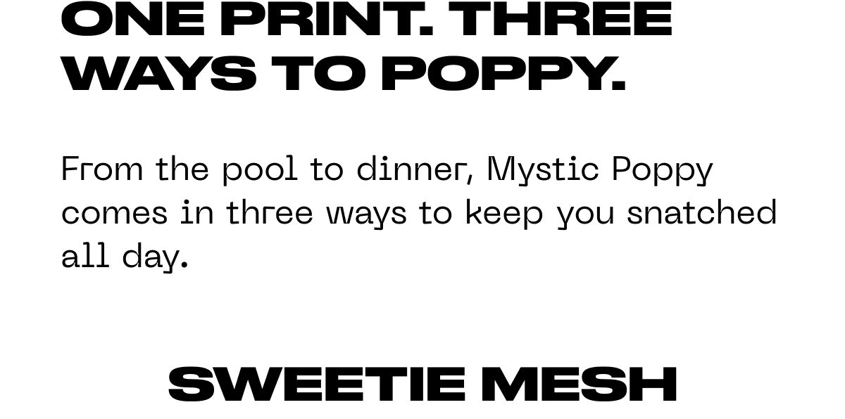One print. Three ways to poppy. From the pool to dinner, Mystic Poppy comes in three ways to keep you snatched all day. Sweetie mesh