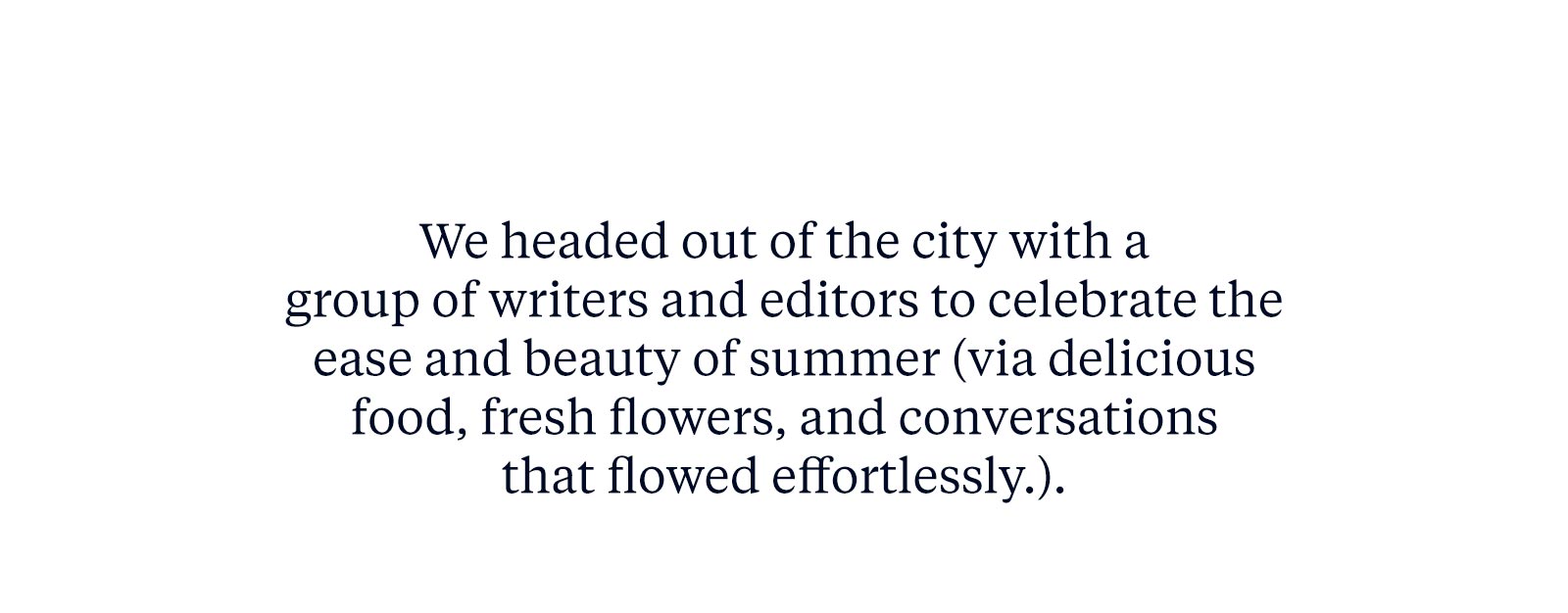 We headed out of the city with a group of writers and editors to celebrate the ease and beauty of summer (via delicious food, fresh flowers, and conversations that flowed effortlessly.)