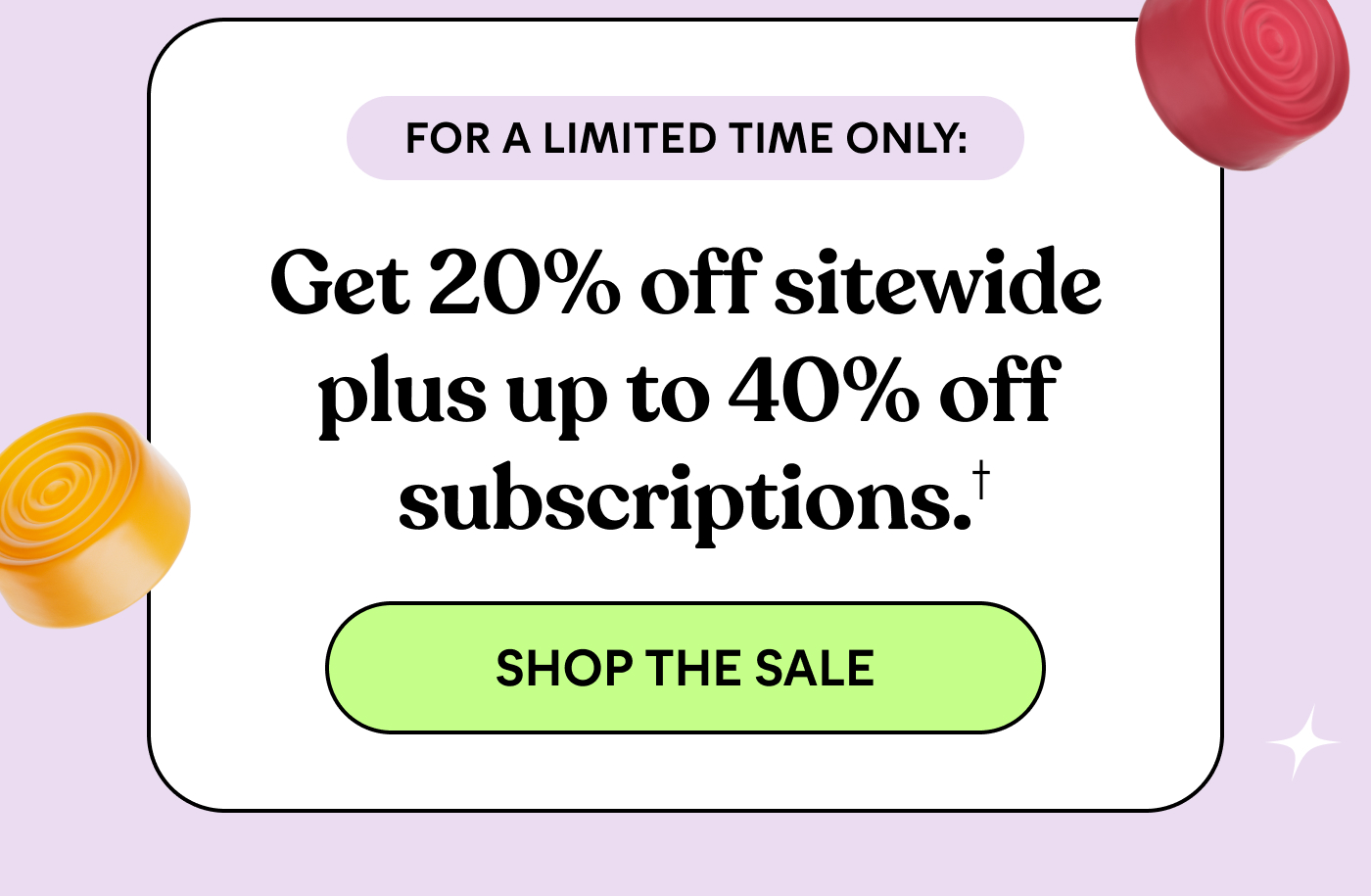 FOR A LIMITED TIME ONLY: Get 20% off sitewide plus up to 40% off subscriptions.† -- SHOP THE SALE