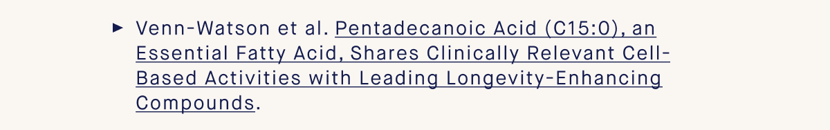 Venn-Watson et al. Pentadecanoic Acid (C15:0), an Essential Fatty Acid, Shares Clinically Relevant Cell-Based Activities with Leading Longevity-Enhancing Compounds.