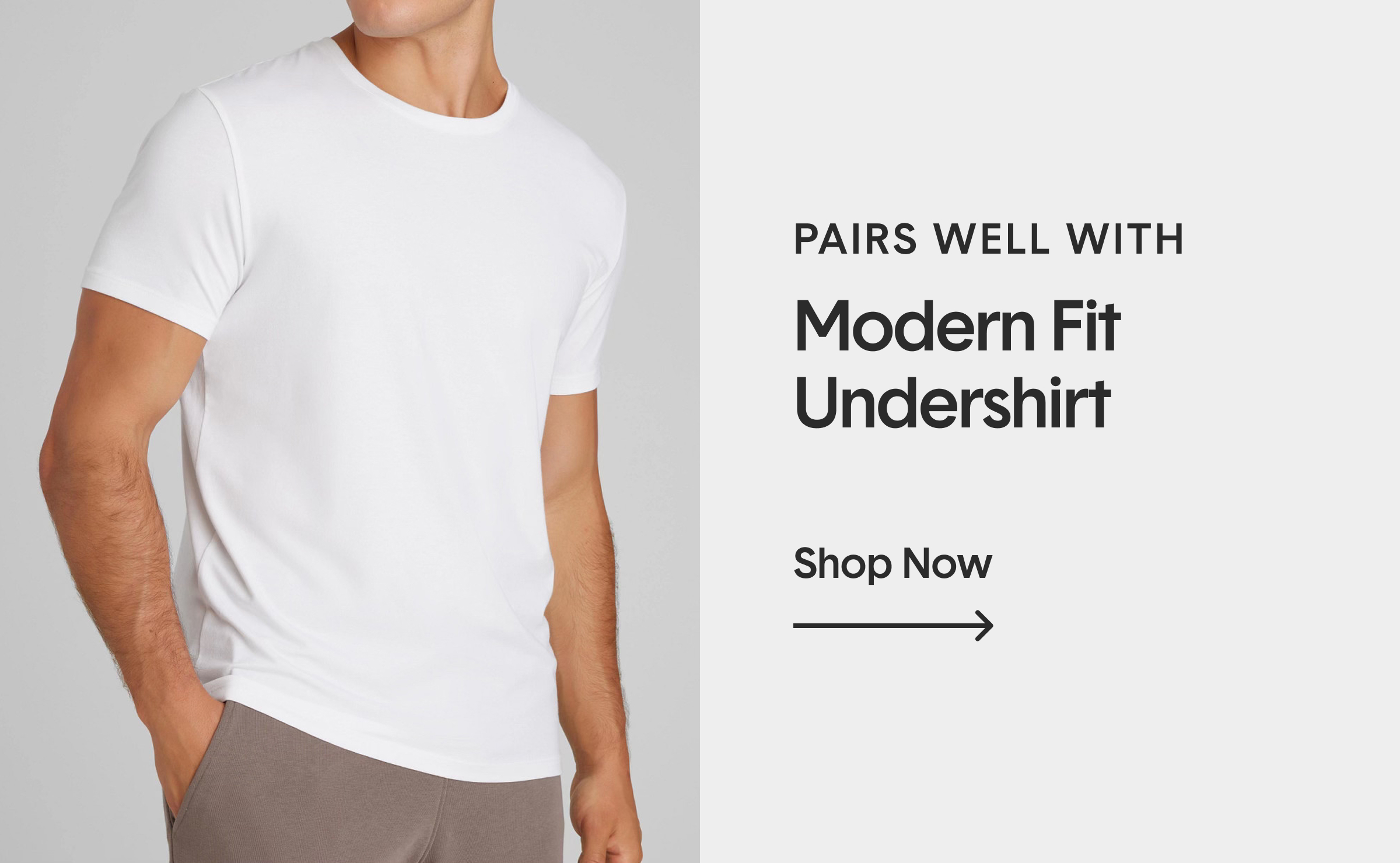 Pair With A Modern Fit Undershirt! Shop Now >