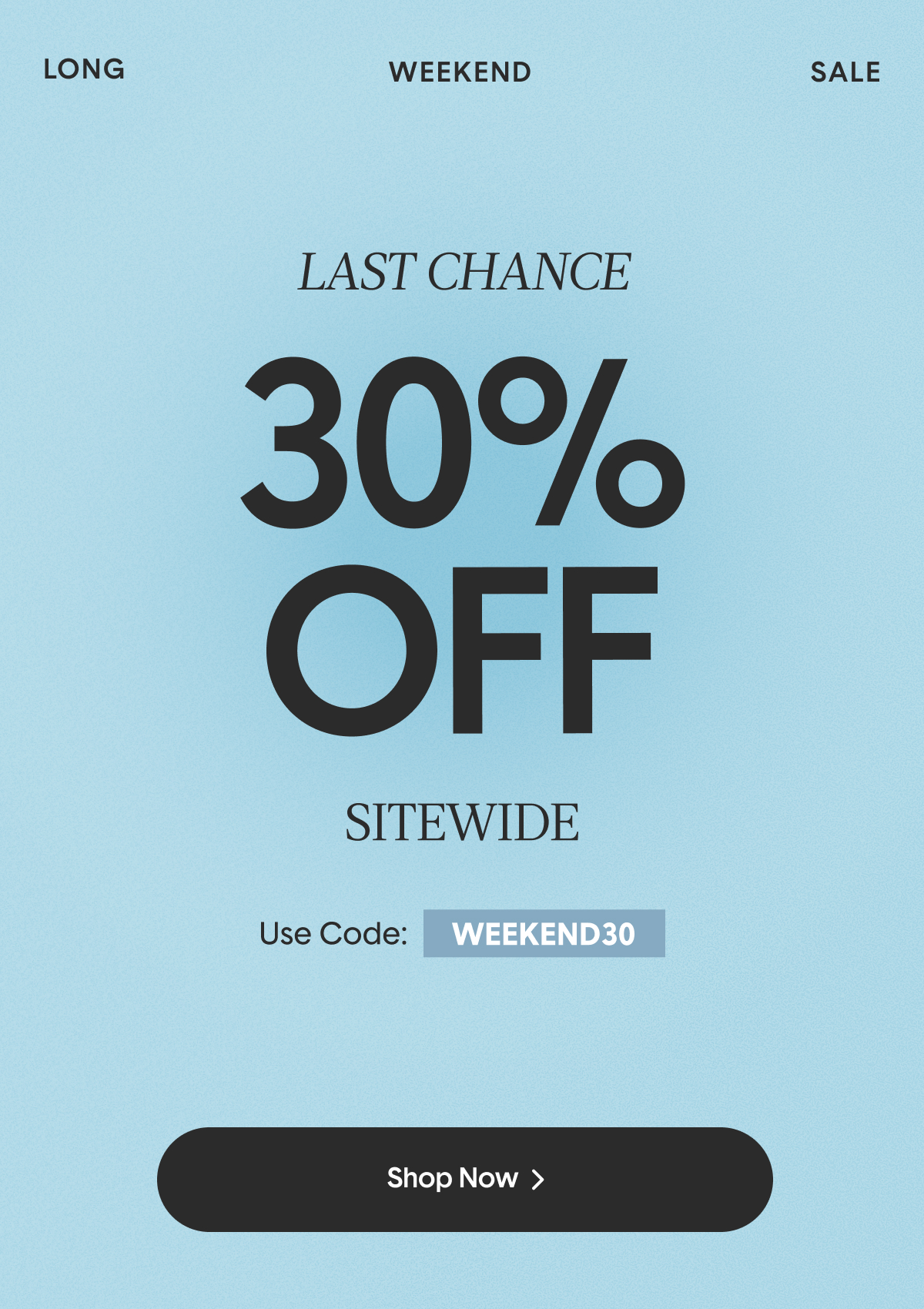 The Long Weekend Sale, Happening Now. Click To Shop 30% off orders $125+