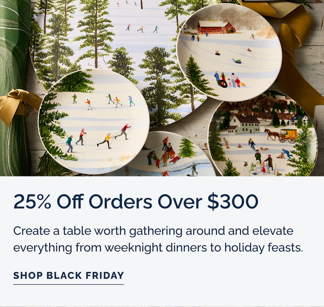 25% off orders over $300 - Create a table worth gathering around and elevate everything from weeknight dinners to holiday feasts.