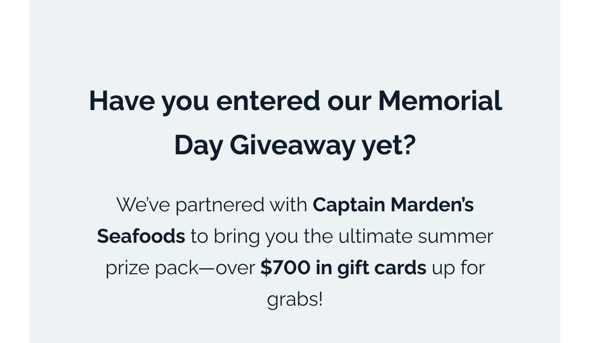 Have you entered our Memorial Day Giveaway yet? We've partnered with Captain Marden's Seafoods to bring you the ultimate summer prize pack—over $700 in gift cards up for grabs!