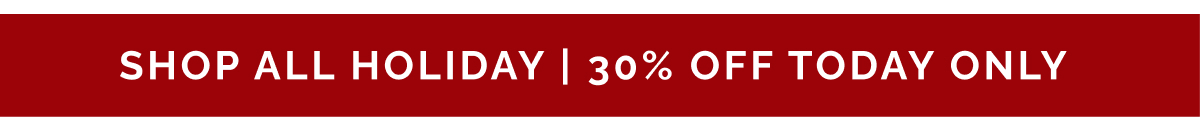 Shop All Holiday - 30% Off Today Only!