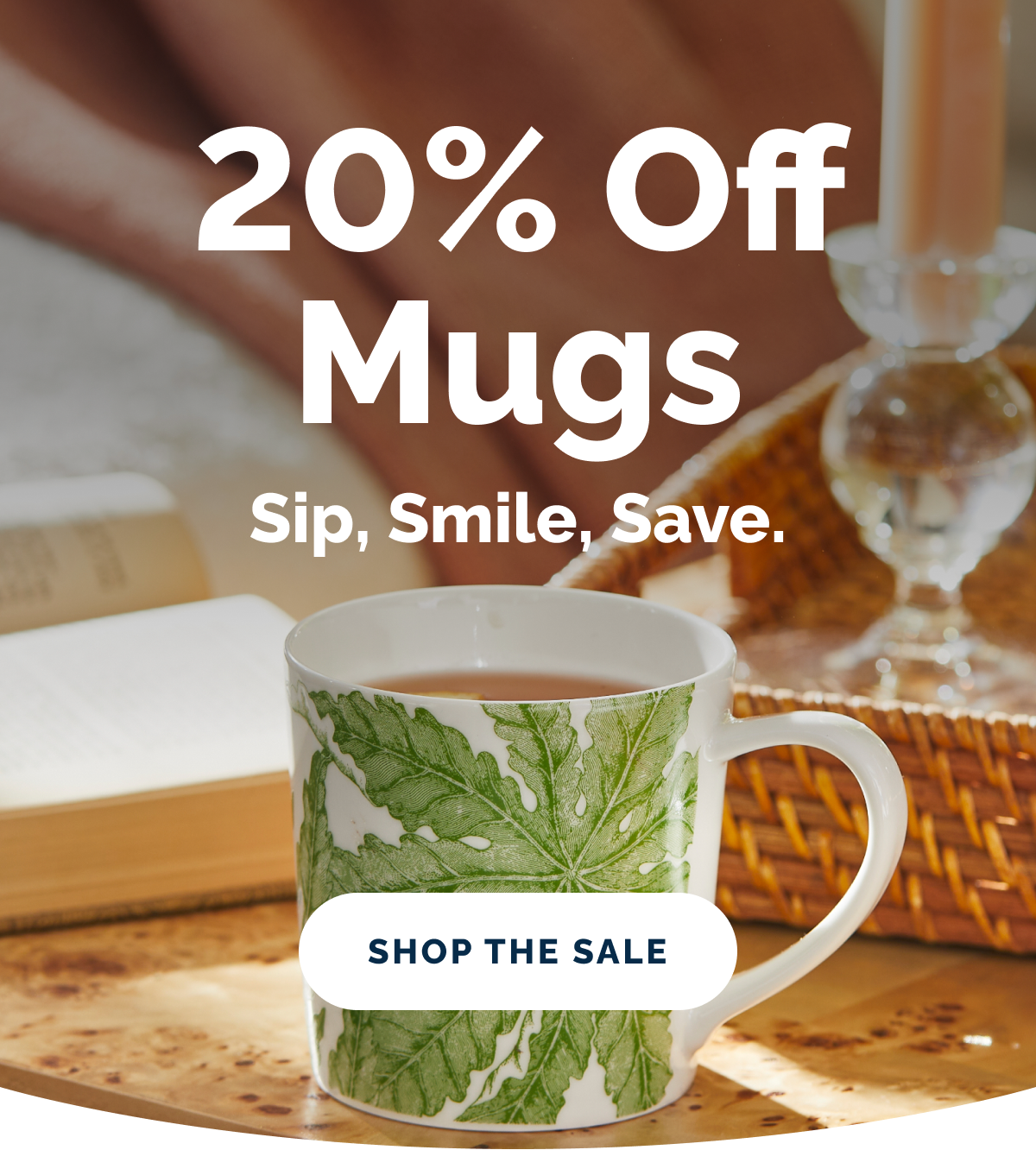20% Off Mugs. Sip, smile, save. SHOP THE SALE