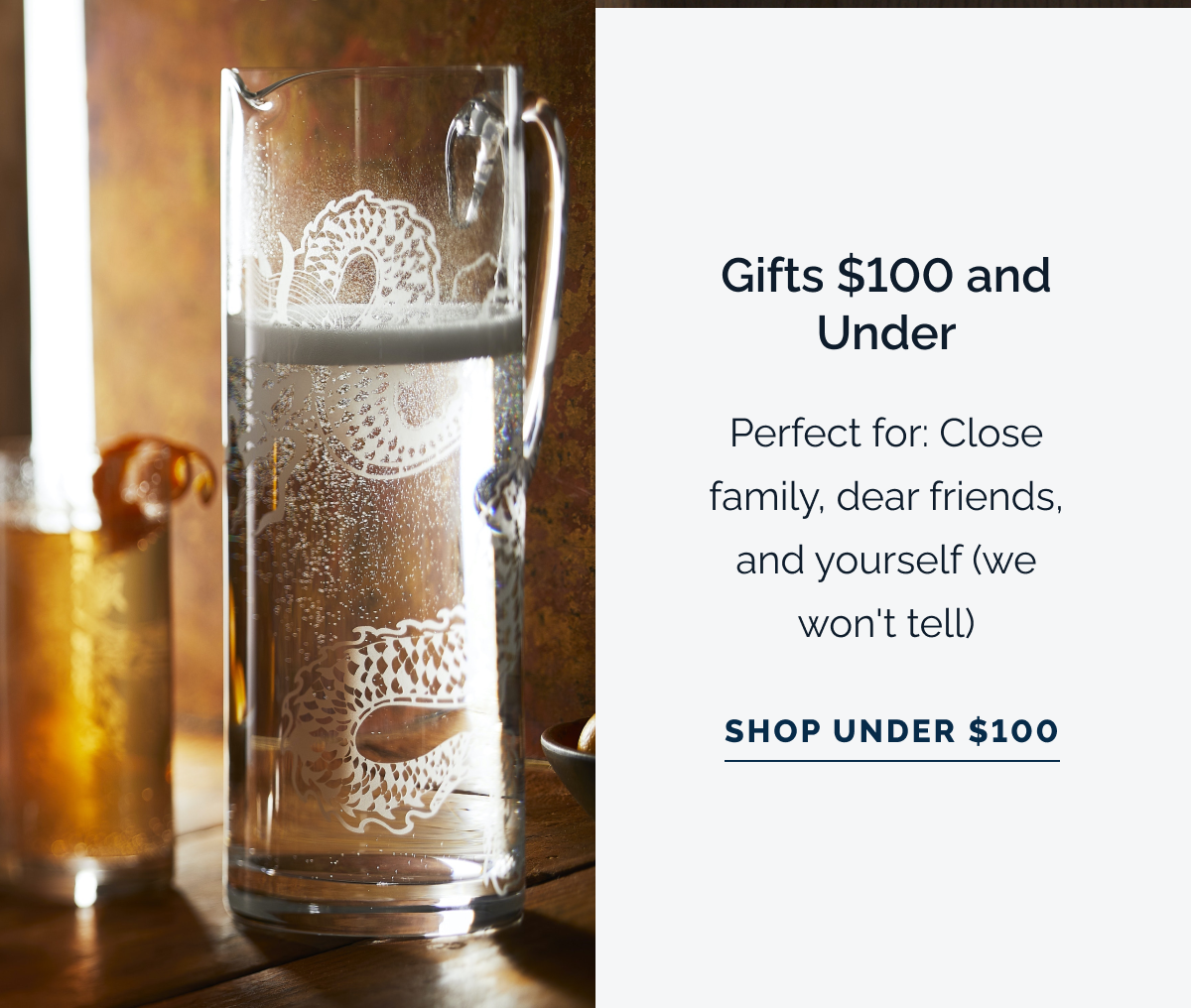 Gifts $100 and Under. Perfect for: Close family, dear friends, and yourself (we won't tell).  Shop Under $100