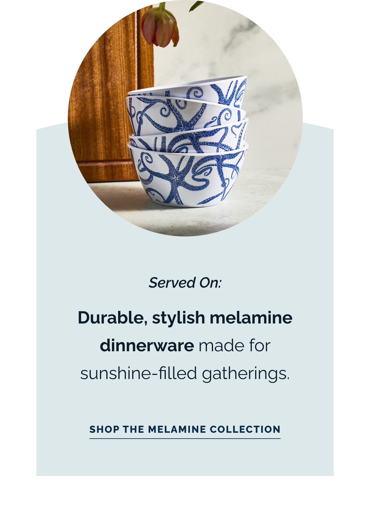 Served On: Durable, stylish melamine dinnerware made for sunshine-filled gatherings. Shop the Melamine Collection