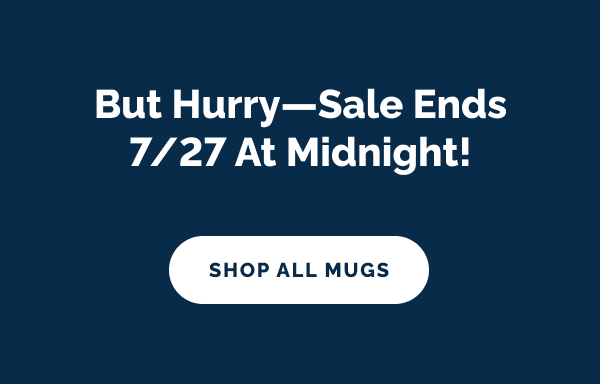 But hurry—sale ends 7/27 at midnight! SHOP ALL MUGS