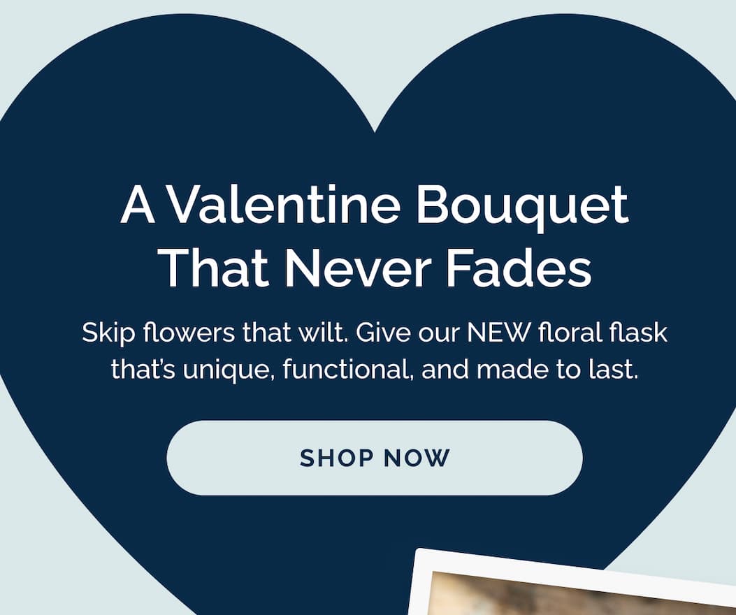 A Valentine Bouquet That Never Fades. Skip flowers that wilt. Give our NEW floral flask that's unique, functional, and made to last. Shop Now