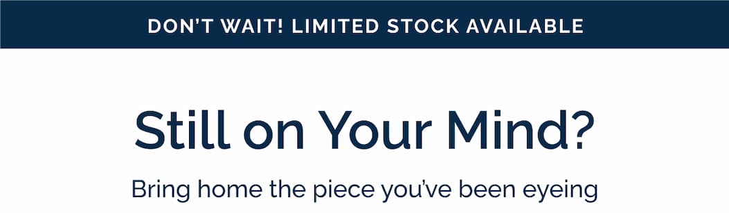 Still on your mind? Bring home the piece you've been eyeing