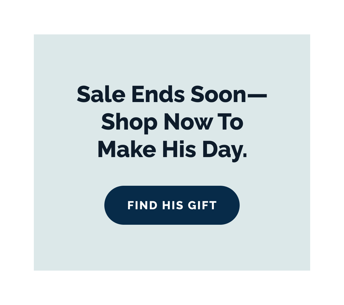 Sale ends soon—shop now to make his day. FIND HIS GIFT