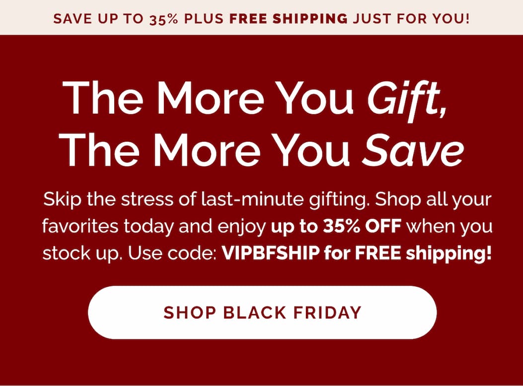 Black Friday is here! Save up to 35%! The more you gift, the more you save. Shop Black Friday