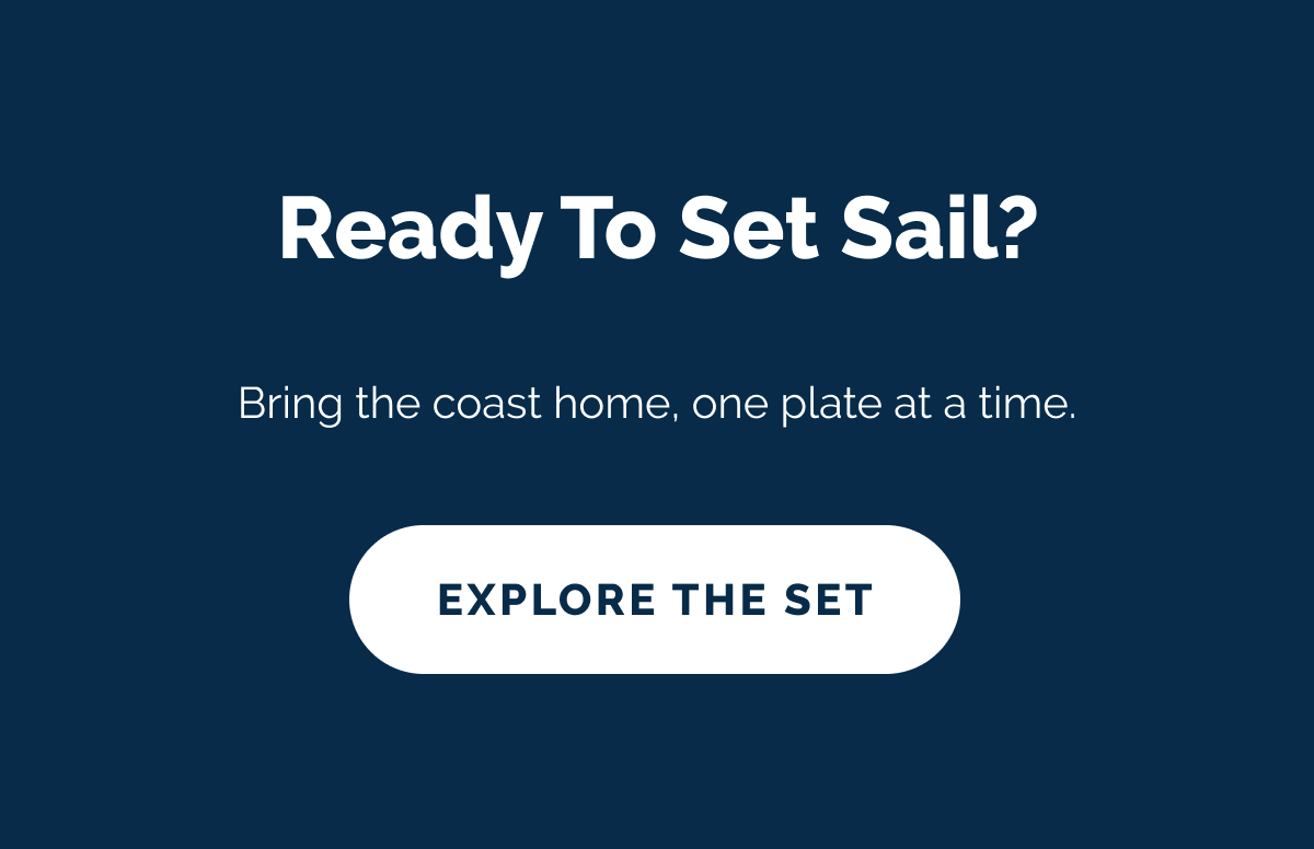 Ready to set sail? Bring the coast home, one plate at a time. EXPLORE THE SET