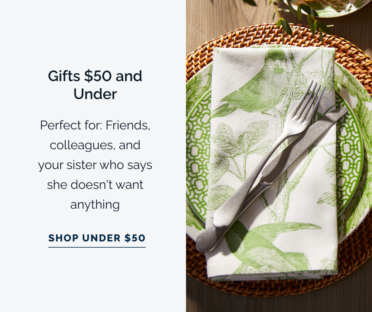 Gifts $50 and Under. Perfect for: Friends, colleagues, and your sister who says she doesn't want anything. Shop Under $50