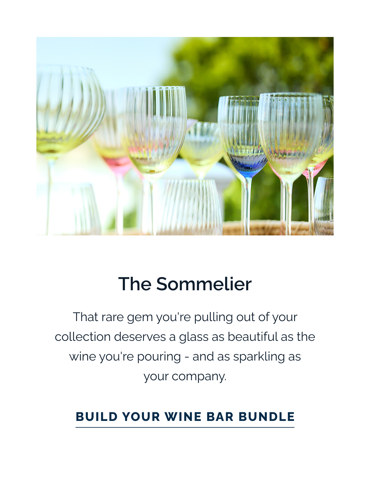 The Sommelier. That rare gem you're pulling out of your collection deserves a glass as beautiful as the wine you're pouring - and as sparkling as your company. Build Your Wine Bar Bundle