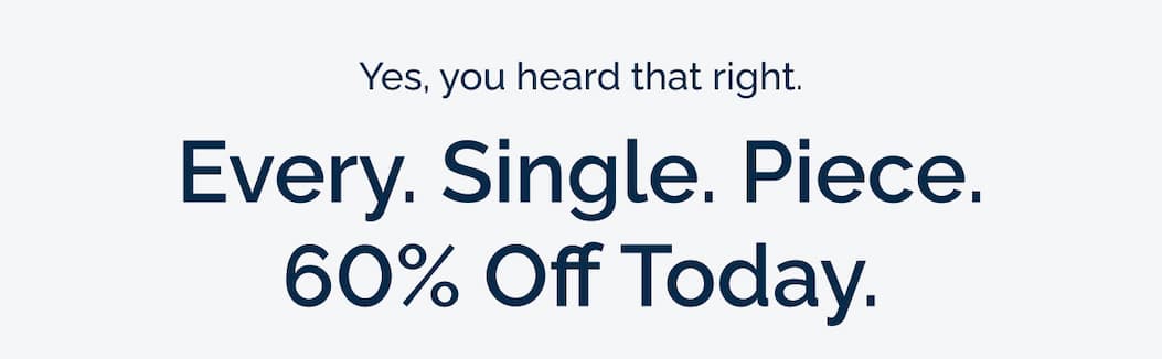 Yes, you heard that right. Every. Single. Piece. 60% Off Today.