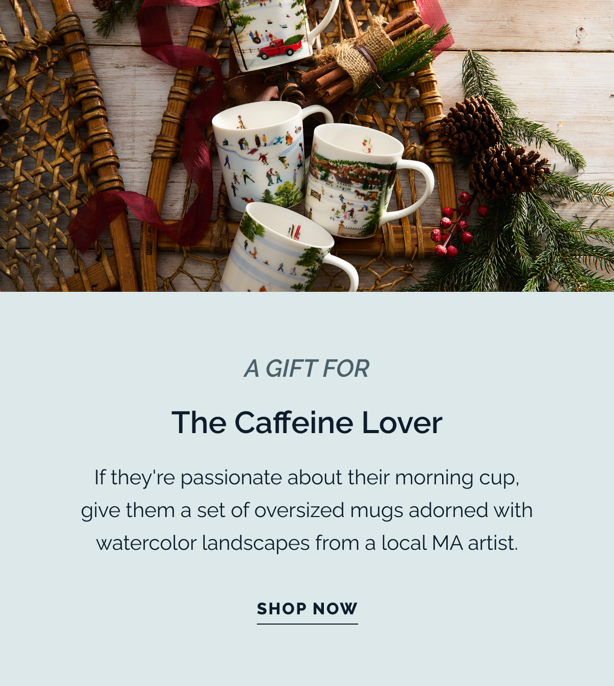 A GIFT FOR THE CAFFEINE LOVER. If they're passionate about their morning cup, give them a set of oversized mugs adorned with watercolor landscapes from a local MA artist. SHOP NOW