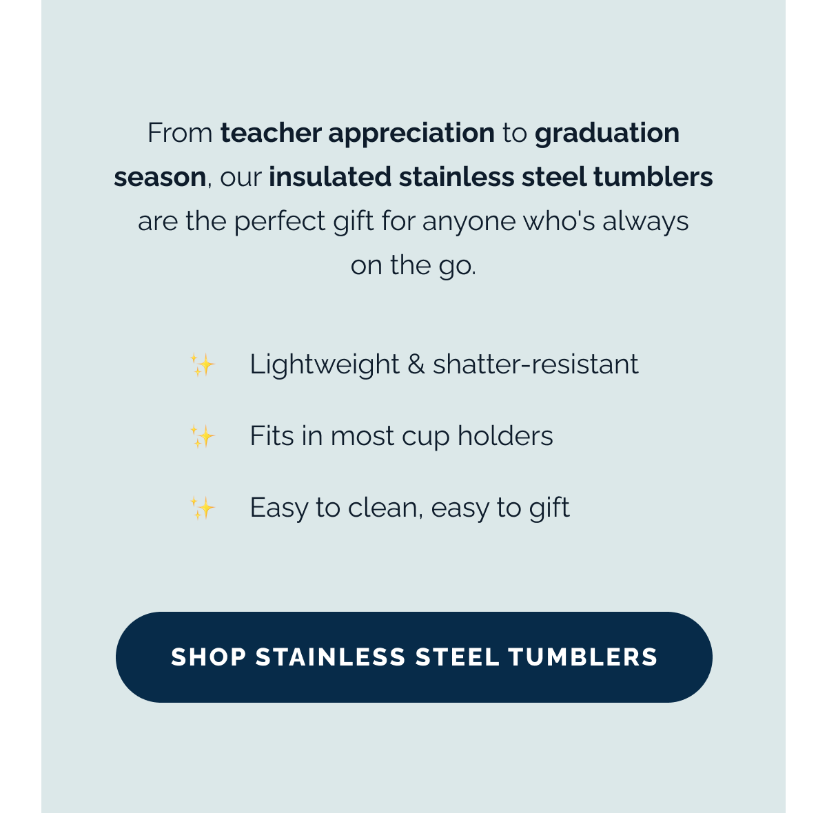 From teacher appreciation to graduation season, our insulated stainless steel tumblers are the perfect gift for anyone who's always on the go. ✨ Lightweight & shatter-resistant ✨ Fits in most cup holders  ✨ Easy to clean, easy to gift. SHOP STAINLESS STEEL TUMBLERS