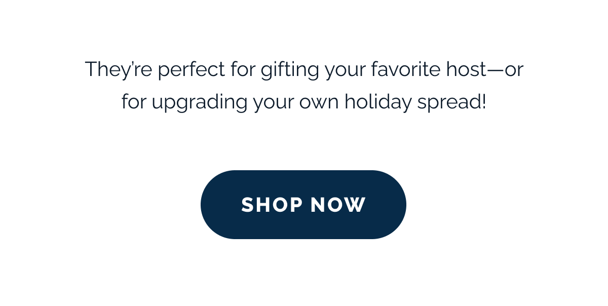 They're perfect for gifting your favorite host—or for upgrading your own holiday spread! SHOP NOW