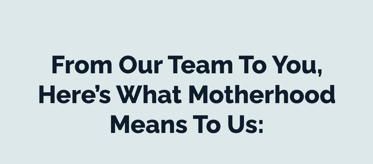 From our team to you, here's what motherhood means to us: