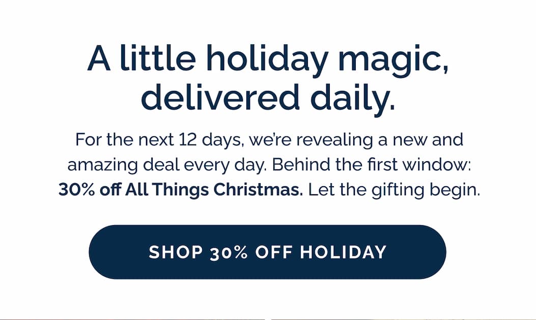 A little holiday magic, delivered daily. For the next 12 days, we're revealing a new and amazing deal every day. Behind the first window: 30% off All Things Christmas. Let the gifting begin.