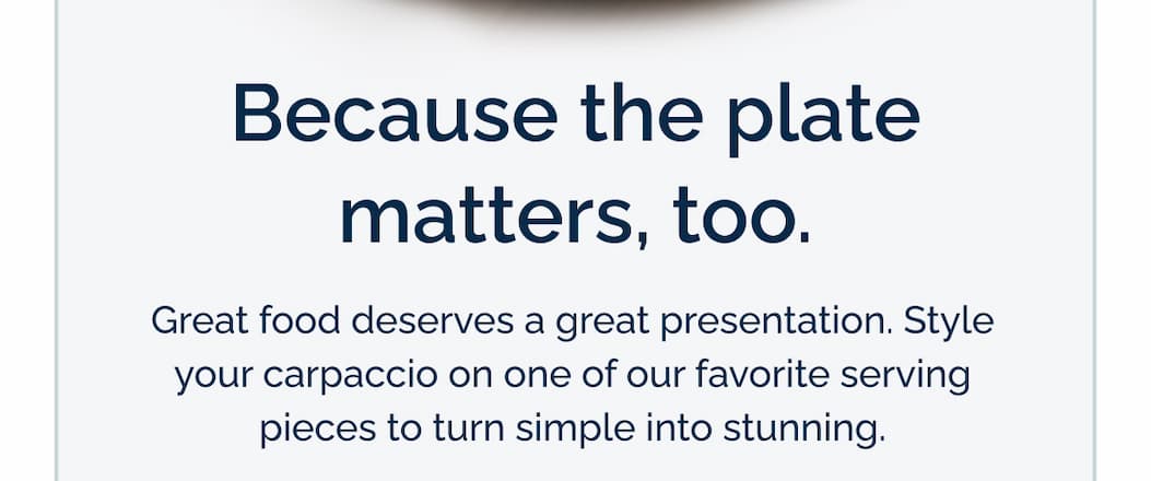 Because the plate matters, too. Great food deserves great presentation.