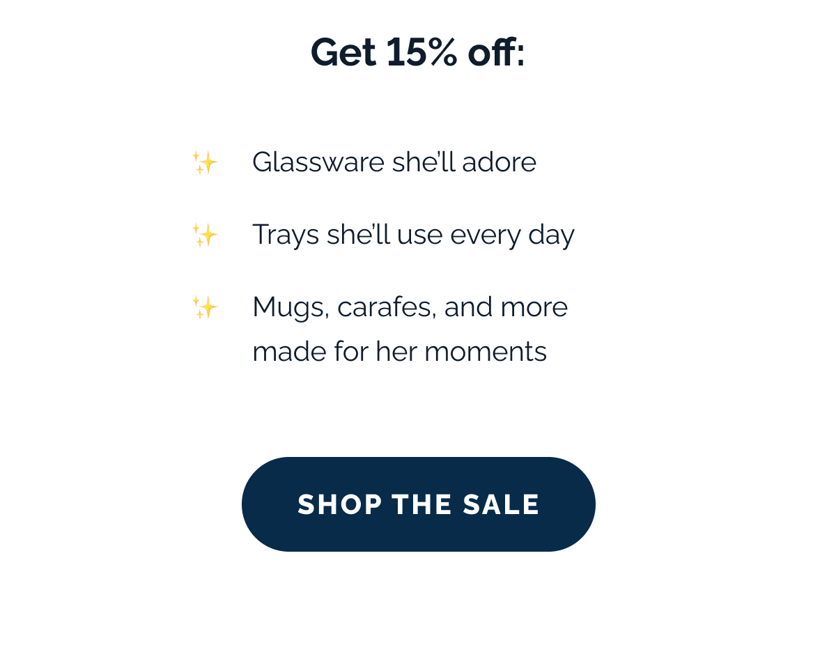 Get 15% off: ✨ Glassware she'll adore  ✨ Trays she'll use every day  ✨ Mugs, carafes, and more made for her moments. SHOP THE SALE