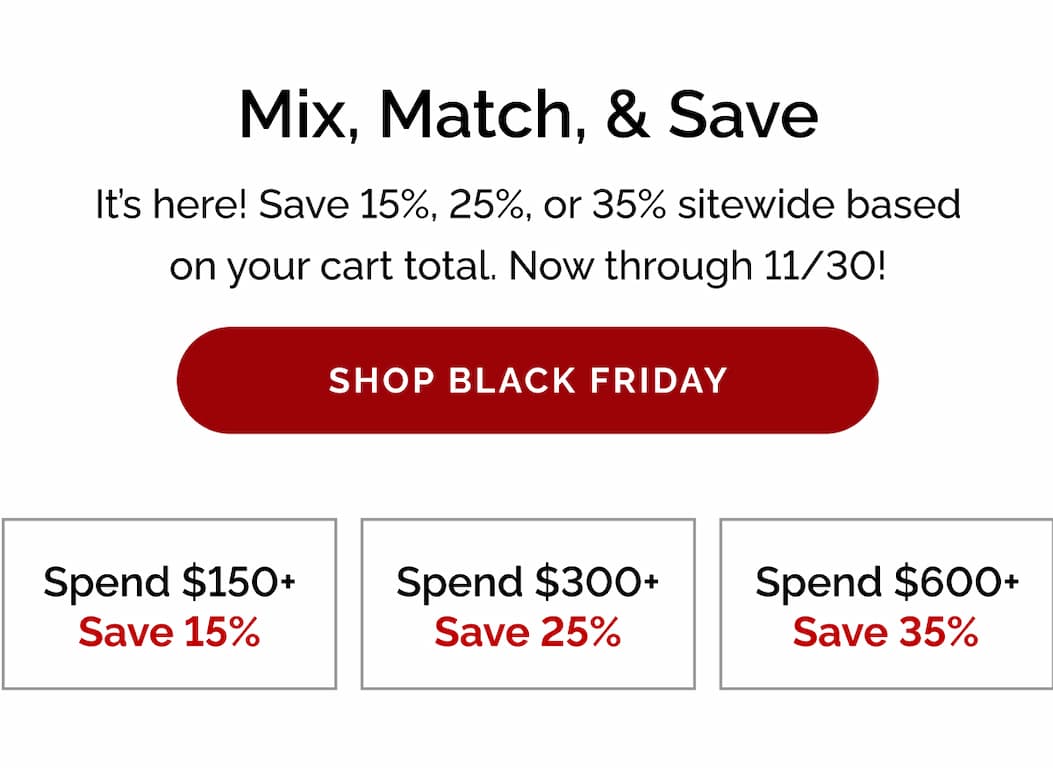 Mix, match, and save - It's here! Save 15%, 25%, or 35% sitewide based on your cart total. Now through 11/30!