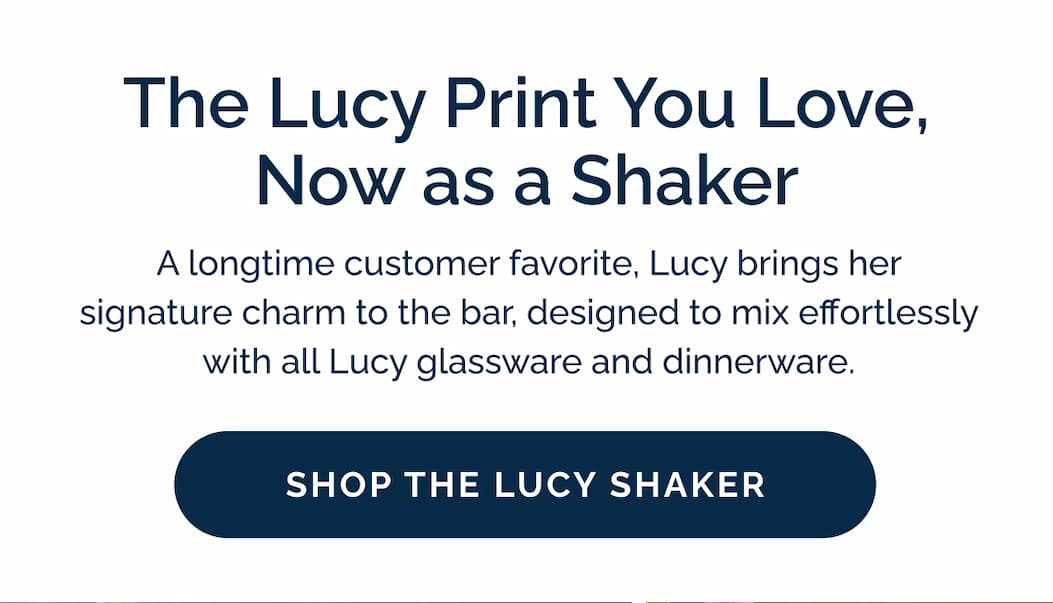The Lucy Print You Love, Now as a Shaker. A longtime customer favorite, Lucy brings her signature charm to the bar, designed to mix effortlessly with all Lucy glassware and dinnerware. Shop now