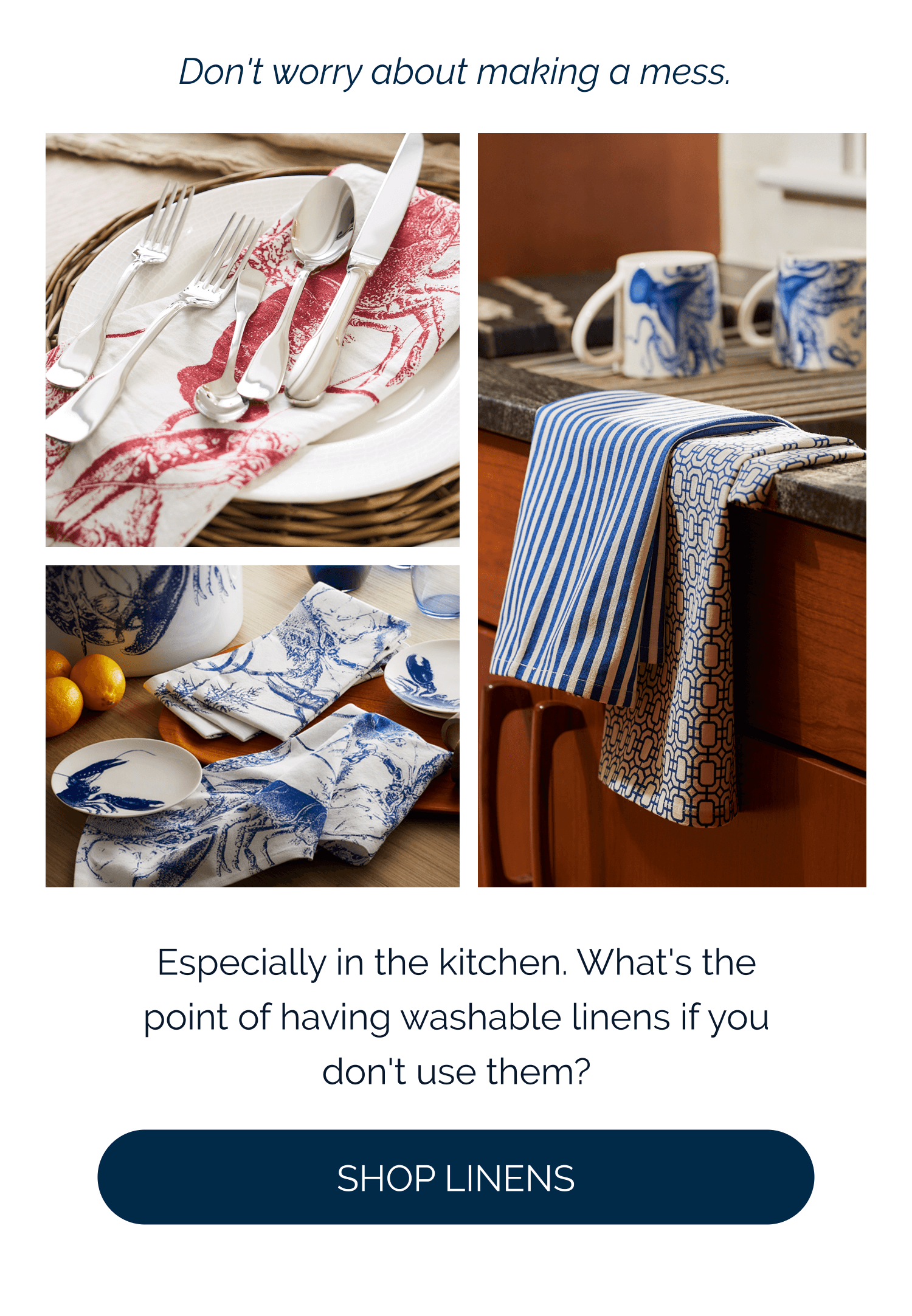 Make a mess.  Especially in the kitchen. What's the point of having washable linens if you don't? [Shop Linens]
