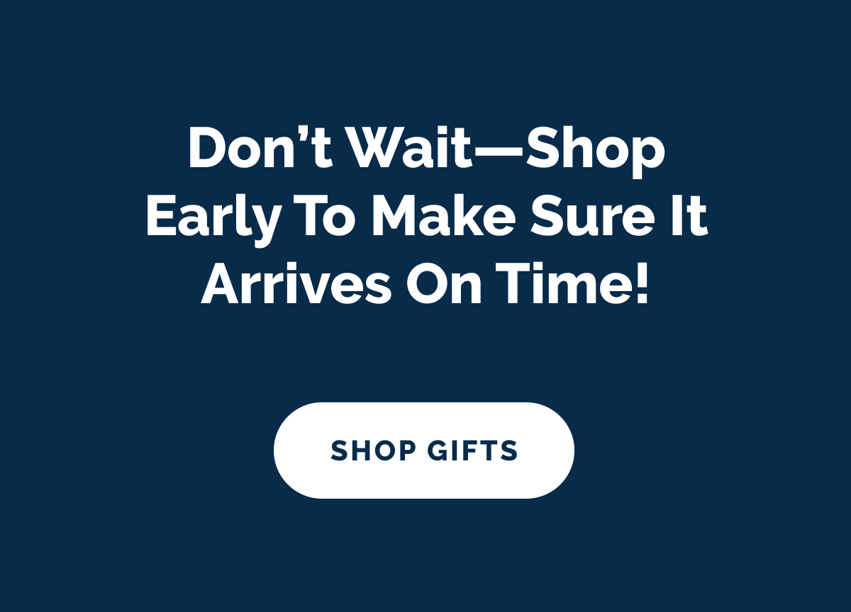Don't wait—shop early to make sure it arrives on time! SHOP GIFTS