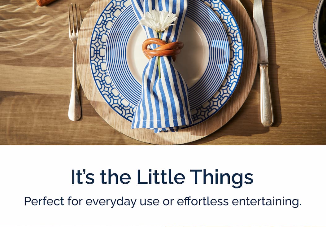 It's the Little Things. Perfect for everyday use or effortless entertaining.