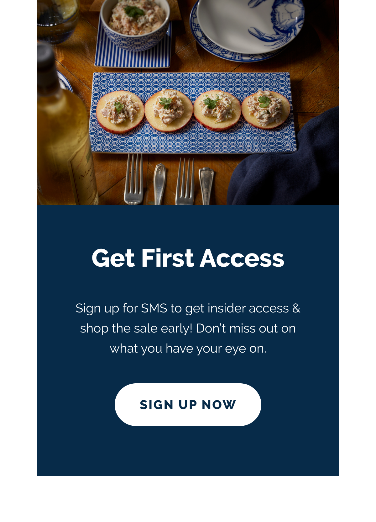 Get First Access. Sign up for SMS to get insider access & shop the sale early! Don't miss out on what you have your eye on. SIGN UP NOW