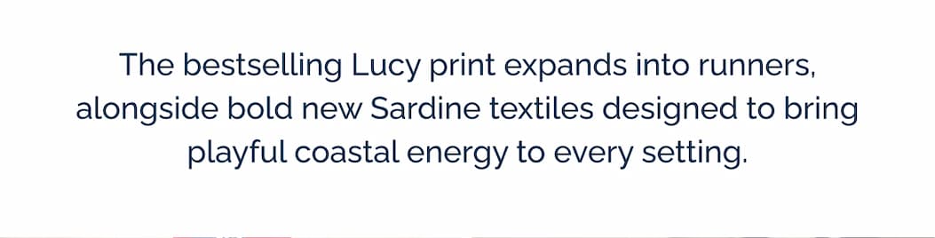 The bestselling Lucy print expands into runners, alongside bold new Sardine textiles designed to bring playful coastal energy to every setting.