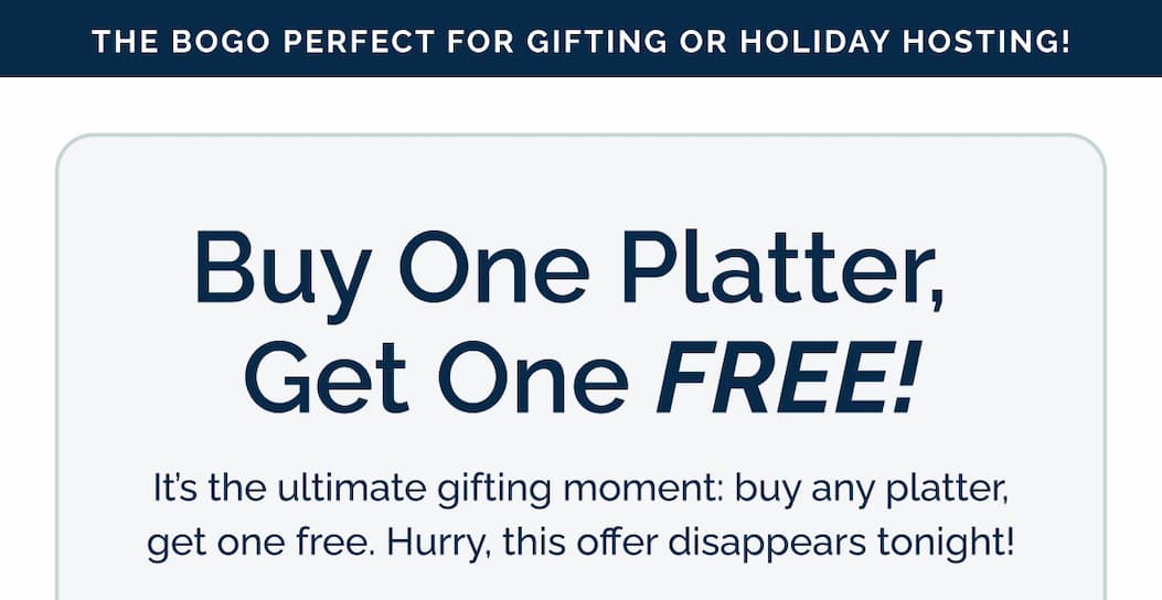 Buy one platter, get one FREE! It's the ultimate gifting moment: buy any platter, get one free. Hurry, this offer disappears tonight!