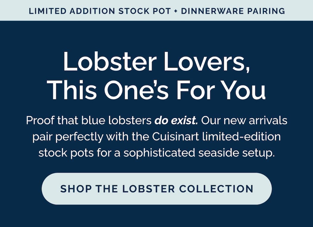 Lobster Lovers, This One's For You - Proof that blue lobsters do exist. Our new arrivals pair perfectly with the Cuisinart limited-edition stock pots for a sophisticated seaside setup. Shop the Lobster Collection