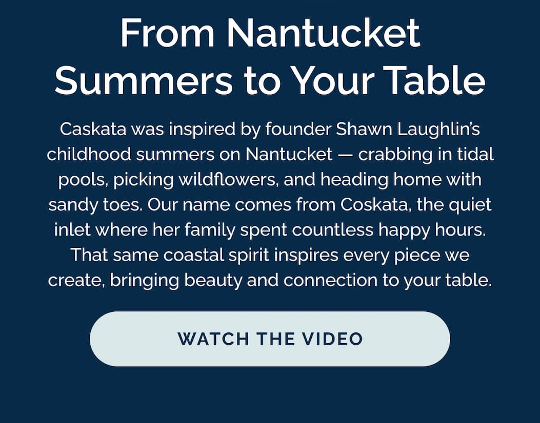 From Nantucket Summers to Your Table. That same coastal spirit inspires every piece we create, bringing beauty and connection to your table.