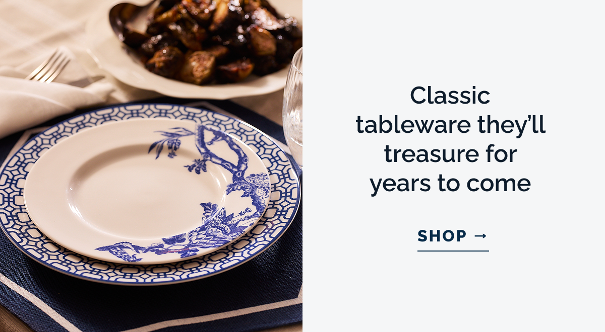 Classic tableware they'll treasure for years to come. SHOP