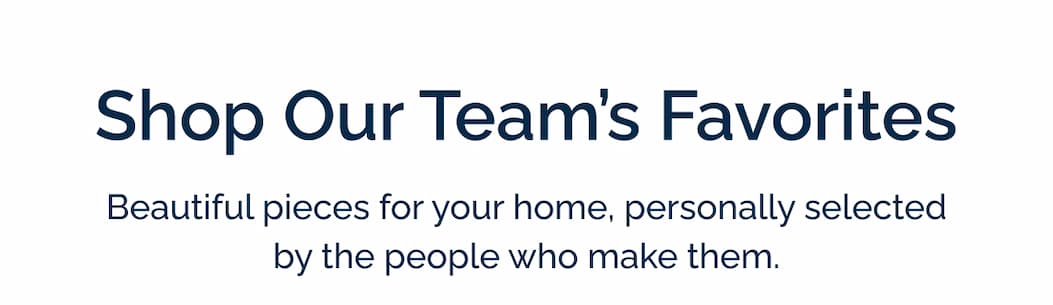 Shop our team's favorites. Beautiful pieces for your home, personally selected by the people who make them.