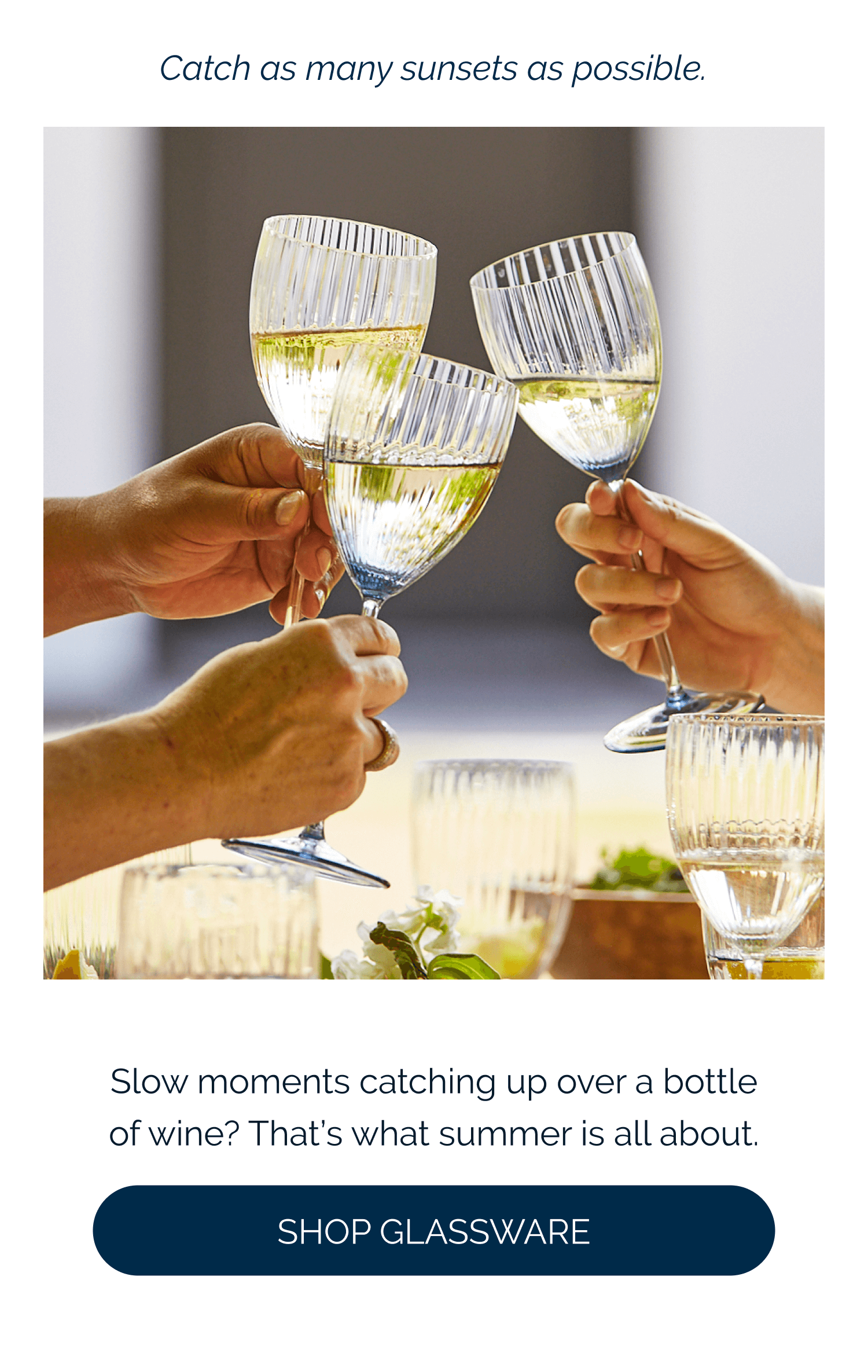 Catch as many sunsets as possible.  Slow moments catching up over a bottle of wine? That's what summer is all about.  [Shop Glassware]