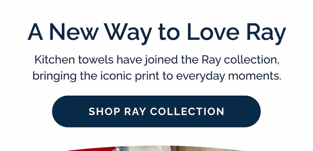 A New Way to Love Ray! Kitchen towels have joined the Ray collection, bringing the iconic print to everyday moments. Shop Ray Collection
