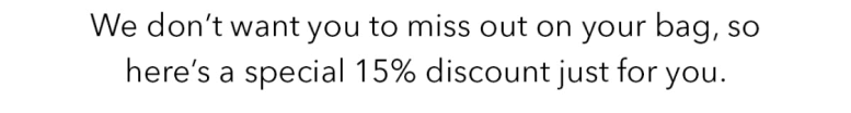 We don't want you to miss out on your bag, so here's a special 15% discount just for you. 