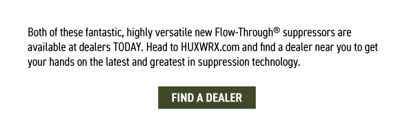 Both of these fantastic, highly versatile new Flow-Through&reg; suppressors are available at dealers TODAY. Head to HUXWRX.com and find a dealer near you to get your hands on the latest and greatest in suppression technology.