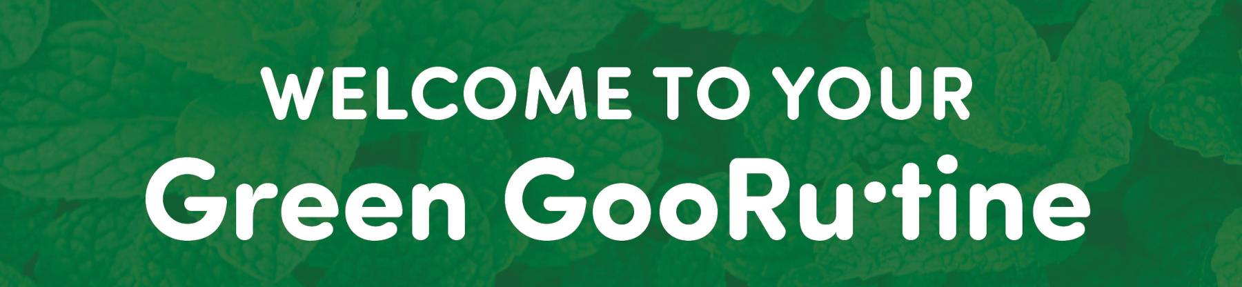 Welcome to your Green GooRutine