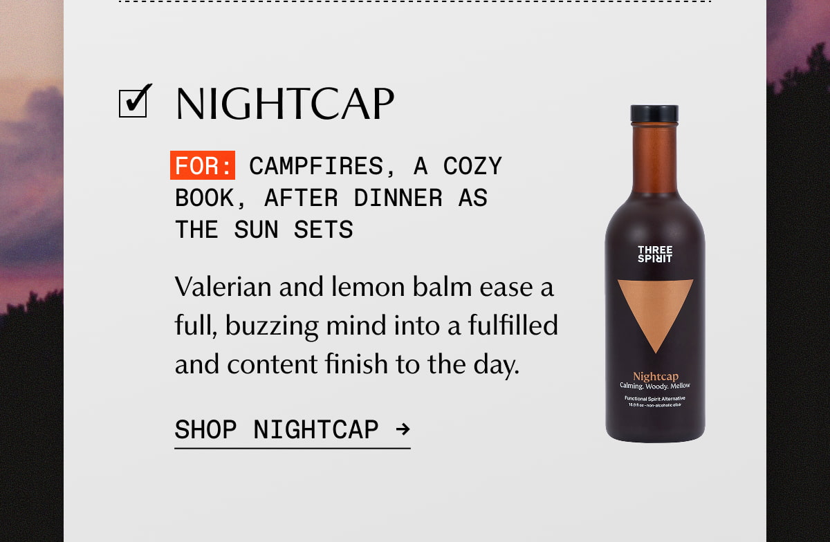 Nightcap | FOR: Campfires, a cozy book, after dinner as the sun sets | Valerian and lemon balm ease a full, buzzing mind into a fulfilled and content finish to the day. | SHOP NIGHTCAP