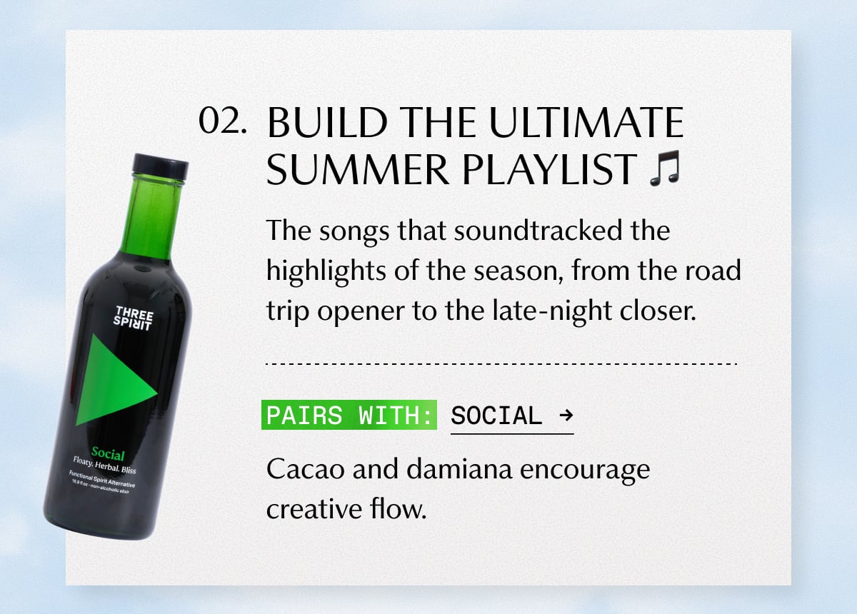 2. BUILD THE ULTIMATE SUMMER PLAYLIST | The songs that soundtracked the highlights of the season, from the road trip opener to the late-night closer. | Pairs with: Social | Cacao and damiana encourage creative flow.