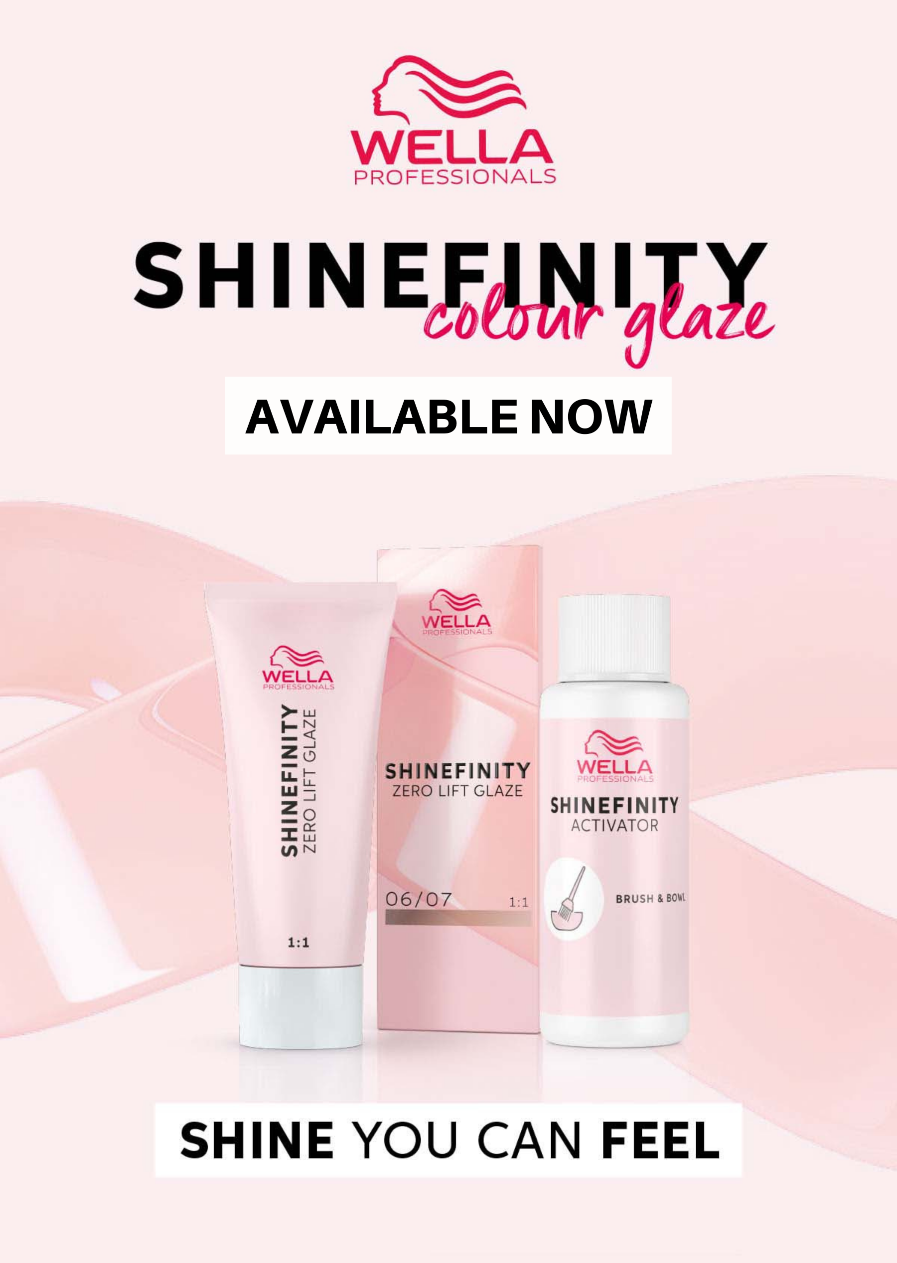  WELLA PROFESSIONALS SHINEEINITY, AVAILABLE NOW WELLA WELLA w z Z5 T SHINEFINITY WELLA w ZERO LIFT GLAZE Z5 SHINEFINITY ACTIVATOR w mN 0607 1:1 1:1 SHINE YOU CAN FEEL 